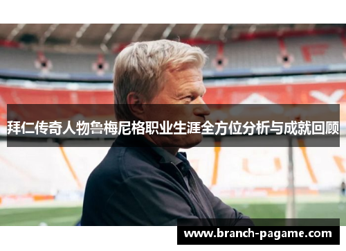 拜仁传奇人物鲁梅尼格职业生涯全方位分析与成就回顾