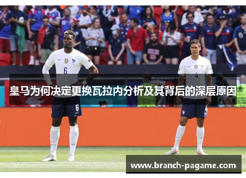皇马为何决定更换瓦拉内分析及其背后的深层原因
