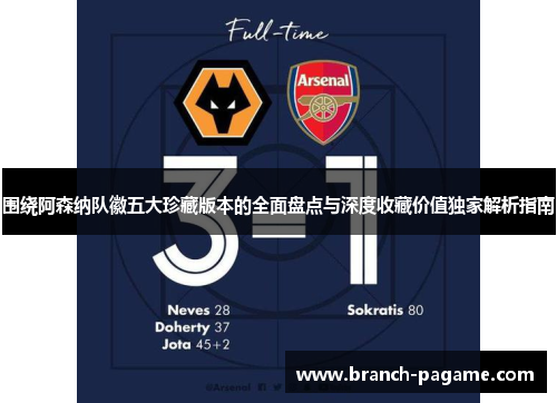 围绕阿森纳队徽五大珍藏版本的全面盘点与深度收藏价值独家解析指南