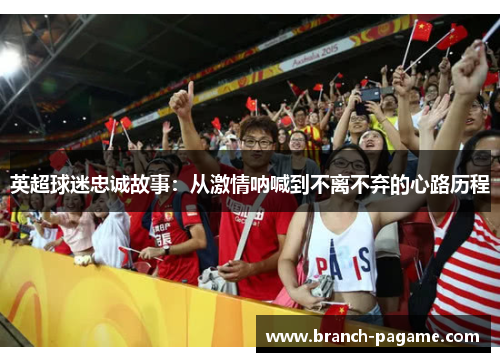 英超球迷忠诚故事:从激情呐喊到不离不弃的心路历程 英超球迷忠诚故事:从激情呐喊到不离不弃的心路历程