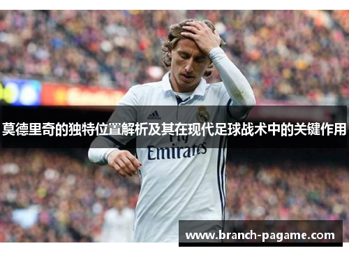 莫德里奇的独特位置解析及其在现代足球战术中的关键作用 莫德里奇的独特位置解析及其在现代足球战术中的关键作用